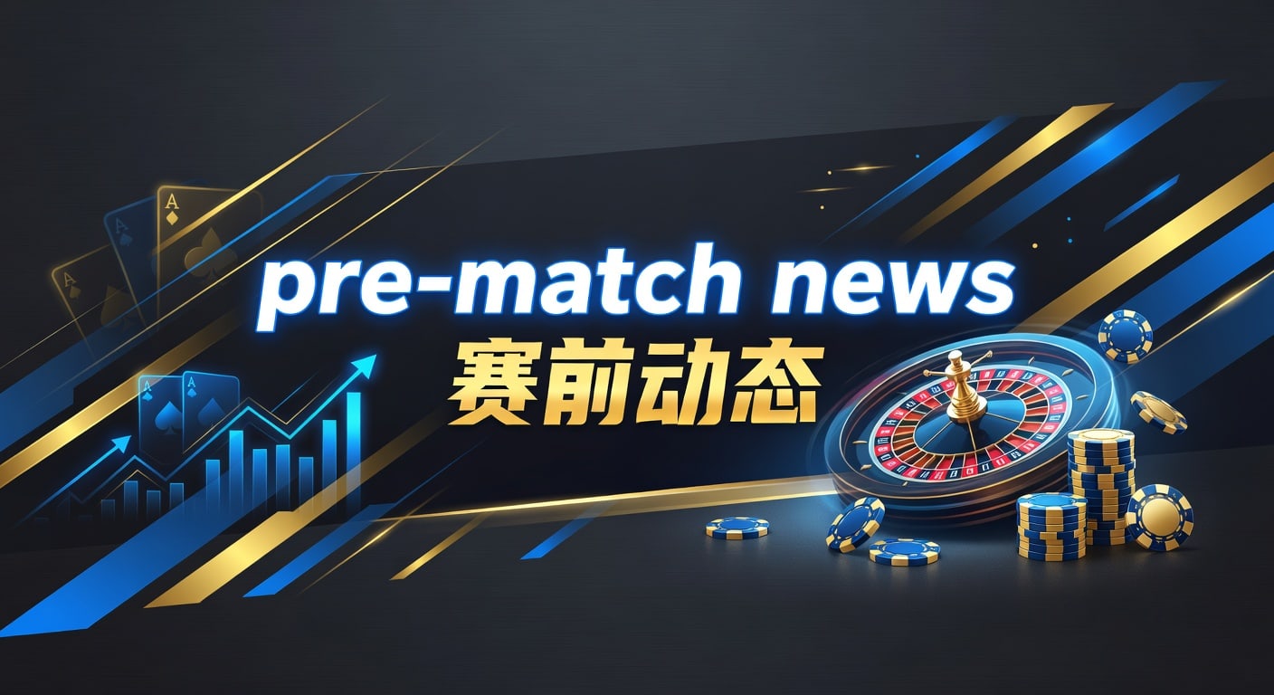 pre-match news 赛前动态：赛前信息怎么读